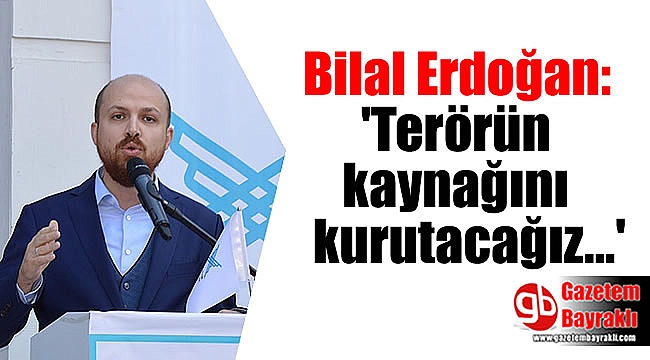 Bilal Erdoğan : 'Terörün kaynağını kurutacağız'