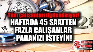 Haftada 45 saatten fazla çalışanlar paranızı isteyin