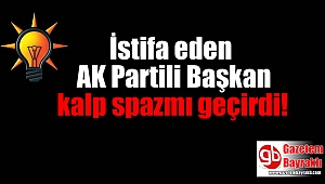 İstifa eden AK Partili Başkan, kalp spazmı geçirdi