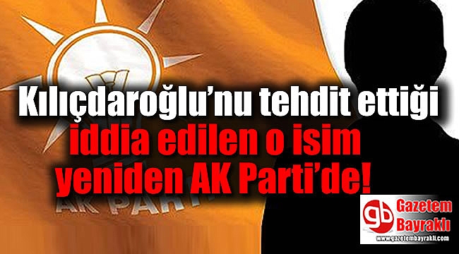 Kılıçdaroğlu’nu tehdit ettiği iddia edilen o isim yeniden AK Parti’de