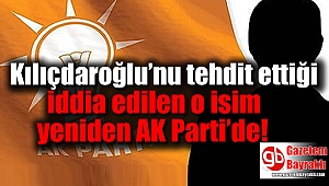 Kılıçdaroğlu’nu tehdit ettiği iddia edilen o isim yeniden AK Parti’de