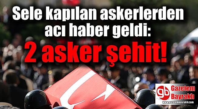 Sele kapılan askerlerden acı haber geldi: 2 asker şehit