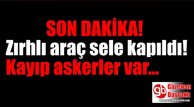 Son dakika: Zırhlı araç sele kapıldı kayıp askerler var