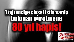 7 öğrenciye cinsel istismarda bulunan öğretmene 80 yıl hapis
