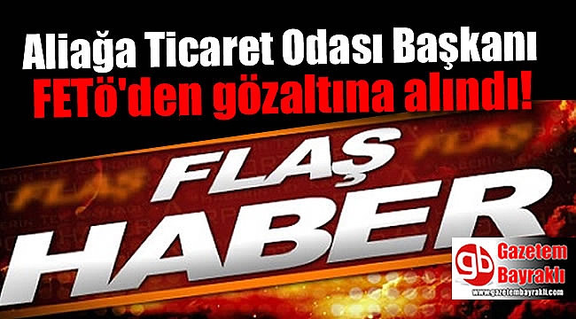 Aliağa Ticaret Odası Başkanı FETö'den gözaltına alındı