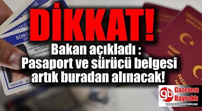 Bakan açıkladı : Pasaport ve sürücü belgesi artık buradan alınacak