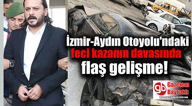 İzmir-Aydın Otoyolu'ndaki feci kazanın davasında flaş gelişme