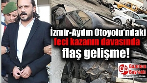 İzmir-Aydın Otoyolu'ndaki feci kazanın davasında flaş gelişme