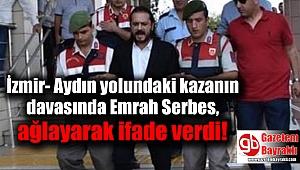 İzmir- Aydın yolundaki kazanın davasında Emrah Serbes ağlayarak ifade verdi