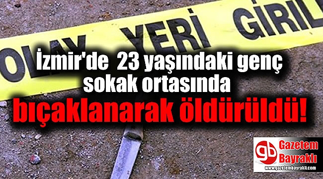 İzmir'de 23 yaşındaki genç sokak ortasında bıçaklanarak öldürüldü