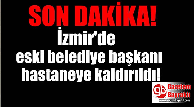 İzmir'de eski belediye başkanı hastaneye kaldırıldı