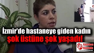 İzmir'de hastaneye giden kadın şok üstüne şok yaşadı