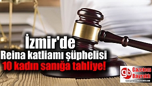 İzmir'de Reina katliamı şüphelisi 10 kadın sanığa tahliye