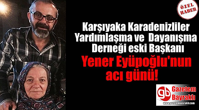 Karşıyaka Karadenizliler Yardımlaşma ve Dayanışma Derneği eski Başkanı Yener Eyüpoğlu'nun acı günü