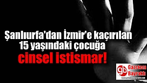 Şanlıurfa'dan İzmir'e kaçırılan 15 yaşındaki çocuğa cinsel istismar