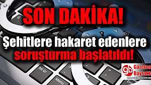 Şehitlere hakaret edenlere soruşturma başlatıldı