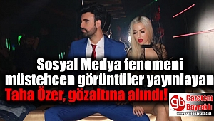 Sosyal Medyadan müstehcen görüntülerini yayınlayan Taha Özer, gözaltına alındı