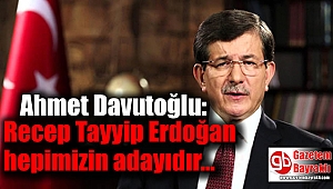 Ahmet Davutoğlu: Recep Tayyip Erdoğan hepimizin adayıdır