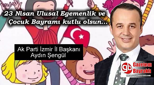 Ak Parti İzmir İl Başkanı Aydın Şengül'den 23 Nisan Ulusal Egemenlik ve Çocuk Bayramı mesajı