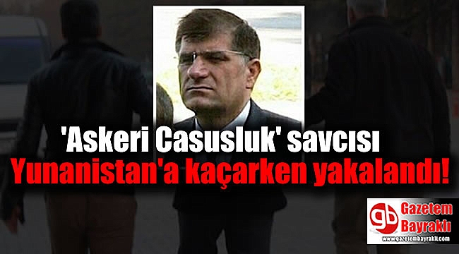 'Askeri Casusluk' davasının savcısı Yunanistan'a kaçarken yakalandı