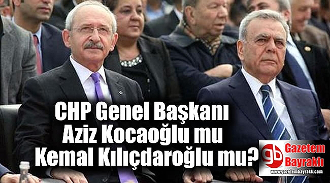 CHP Genel Başkanı Aziz Kocaoğlu mu Kemal Kılıçdaroğlu mu