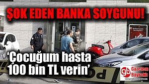‘Çocuğum hasta 100 bin TL verin’ diyerek banka soymak istedi