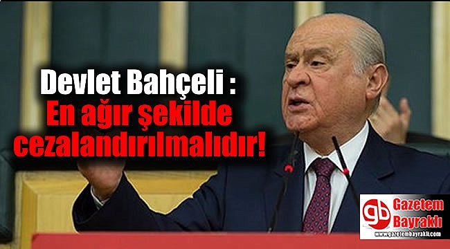 Devlet Bahçeli : En ağır şekilde cezalandırılmalıdır