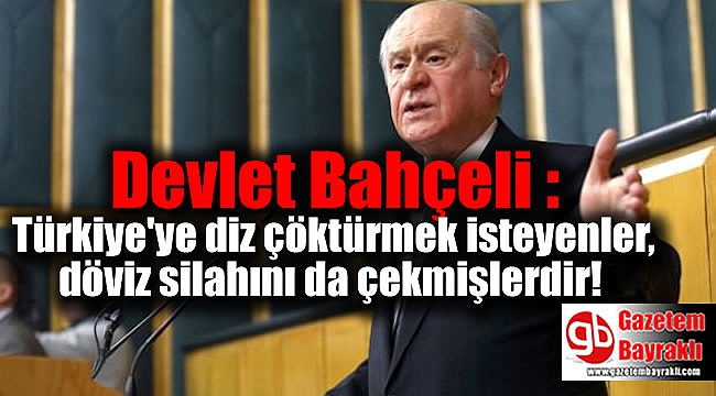Devlet Bahçeli : Türkiye'ye diz çöktürmek isteyenle döviz silahını da çekmişlerdir
