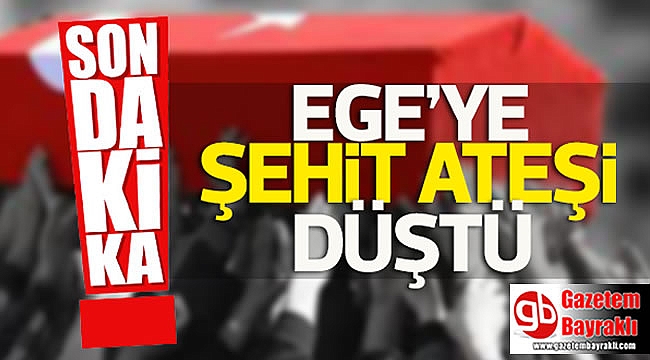Ege'ye Şehit ateşi düştü