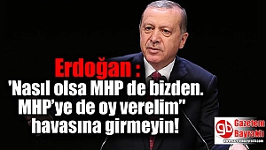 Erdoğan : 'Nasıl olsa MHP de bizden. MHP’ye de oy verelim’' havasına girmeyin