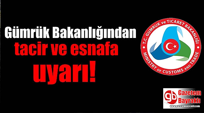 Gümrük Bakanlığı'ndan tacir ve esnafa uyarı