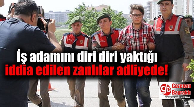 İş adamını diri diri yaktığı iddia edilen zanlılar adliyede