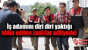 İş adamını diri diri yaktığı iddia edilen zanlılar adliyede