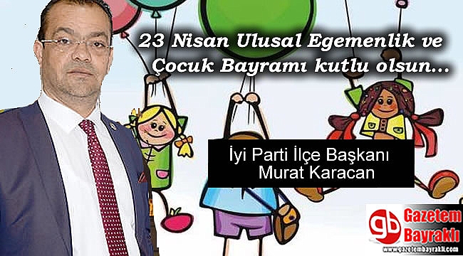 İyi Parti İlçe Başkanı Murat Karacan'dan 23 Nisan Ulusal Egemenlik ve Çocuk Bayramı mesajı