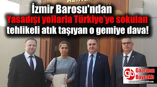 İzmir Barosu'ndan Yasadışı yollarla Türkiye’ye sokulan tehlikeli atık taşıyan o gemiye dava