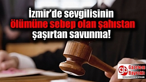 İzmir'de sevgilisinin ölümüne sebep olan şahıstan şaşırtan savunma