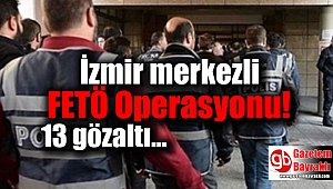 İzmir merkezli FETÖ Operasyonu'nda 13 kişi gözaltına alındı