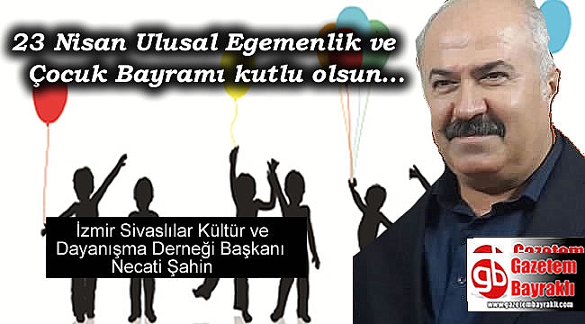 İzmir Sivaslılar Kültür ve Dayanışma Derneği Başkanı Necati Şahin'den 23 Nisan Ulusal Egemenlik ve Çocuk Bayramı dolayısıyla mesajı