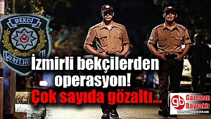 İzmirli bekçilerden operasyon: Çok sayıda gözaltı
