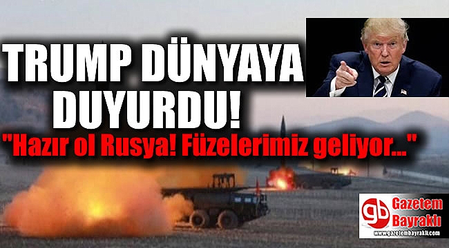 Trump Dünyaya duyurdu : Füzelerimiz geliyor, hazır ol Rusya