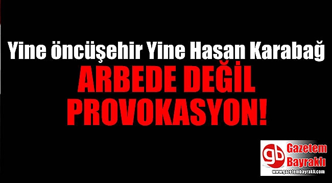 Yine öncüşehir yine Hasan Karabağ, arbede değil provokasyon