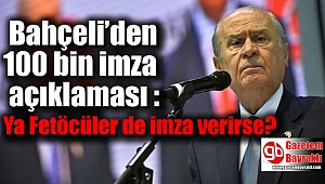 Devlet Bahçeli’den 100 bin imza açıklaması : Ya Fetöcüler de imza verirse