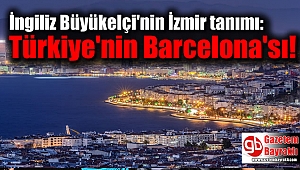 İngiliz Büyükelçi'nin İzmir tanımı: Türkiye'nin Barcelona'sı