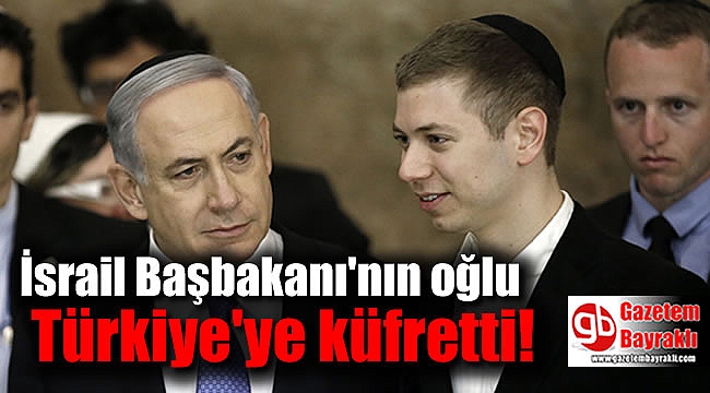 İsrail Başbakanı'nın oğlu Türkiye'ye küfretti