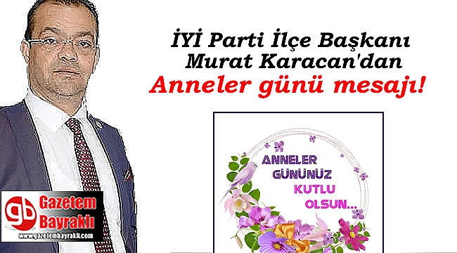 İyi Parti İlçe Başkanı Murat Karacan'dan Anneler günü mesajı