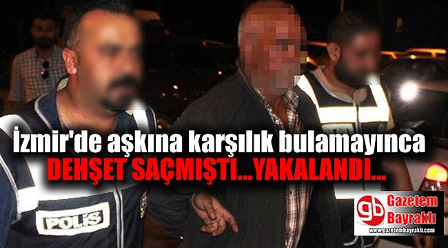 İzmir'de aşkına karşılık alamayıp dehşet saçan adam yakalandı