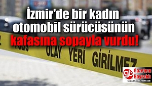İzmir'de bir kadın otomobil sürücüsünün kafasına sopayla vurdu