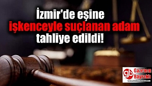 İzmir'de eşine işkenceyle suçlanan adam tahliye edildi
