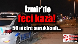 İzmir'de feci kaza: 50 metre sürüklendi