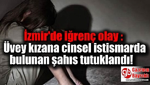 İzmir'de iğrenç olay : Üvey kızana cinsel istismarda bulunan şahıs tutuklandı